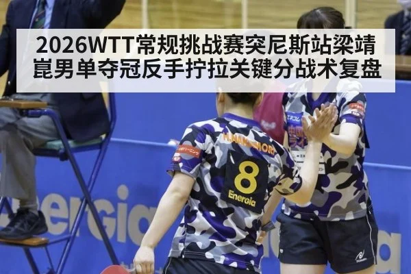 2026WTT常规挑战赛突尼斯站梁靖崑男单夺冠反手拧拉关键分战术复盘