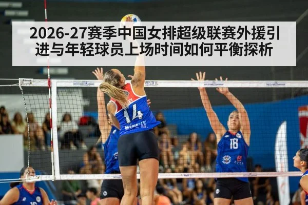 2026-27赛季中国女排超级联赛外援引进与年轻球员上场时间如何平衡探析