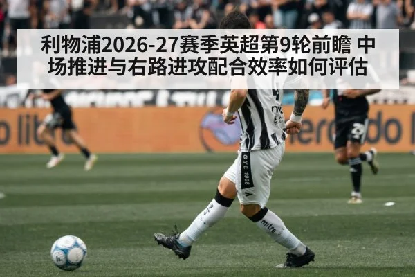 利物浦2026-27赛季英超第9轮前瞻 中场推进与右路进攻配合效率如何评估