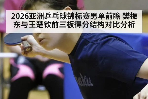 2026亚洲乒乓球锦标赛男单前瞻 樊振东与王楚钦前三板得分结构对比分析